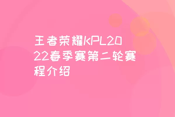 王者荣耀KPL2022春季赛第二轮赛程介绍